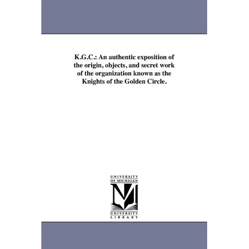 K.G.C.: An authentic exposition of the origin, objects, and secret work of the organization known as the Knights of the Golden Circle.