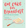 Eat Cake for Breakfast: And 99 Other Small Acts of Happiness