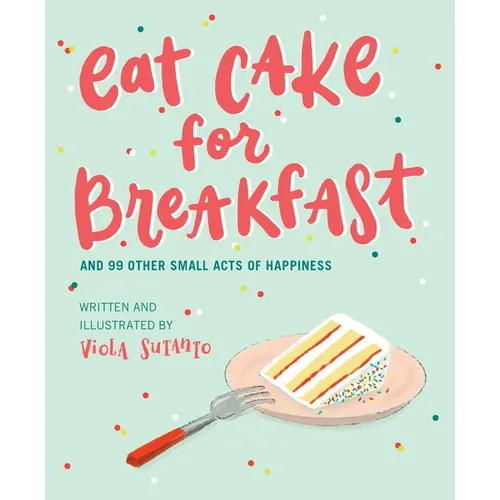 Eat Cake for Breakfast: And 99 Other Small Acts of Happiness