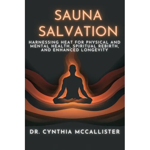 Sauna Salvation: Harnessing Heat for Physical and Mental Health, Spiritual Rebirth, and Enhanced Longevity