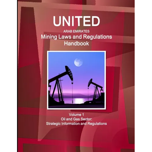 United Arab Emirates Mining Laws and Regulations Handbook Volume 1 Oil and Gas Sector: Strategic Information and Regulations