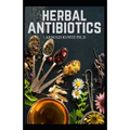 Herbal Antibiotics: What You Need to Know on Boosting Your Health with Healing Food, Herbs and Essential Oils