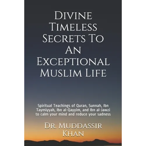 Divine Timeless Secrets To An Exceptional Muslim Life: Spiritual Teachings of Quran, Sunnah, Ibn Taymiyyah, Ibn al-Qayyim, and Ibn al-Jawzi to calm yo