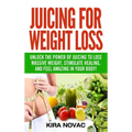 Juicing for Weight Loss: Unlock the Power of Juicing to Lose Massive Weight, Stimulate Healing, and Feel Amazing in Your Body