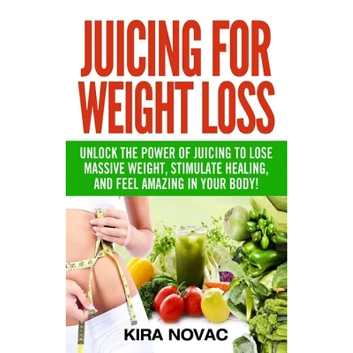 Juicing for Weight Loss: Unlock the Power of Juicing to Lose Massive Weight, Stimulate Healing, and Feel Amazing in Your Body