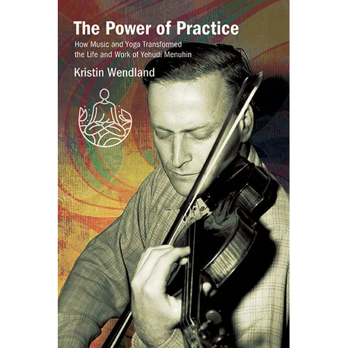 The Power of Practice: How Music and Yoga Transformed the Life and Work of Yehudi Menuhin