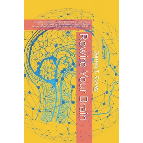 Rewire Your Brain: Learn How to Switch On Your Brain, Unf*ck Yourself and Heal Your Body by Eliminating Anxiety and Phobias. Discover the