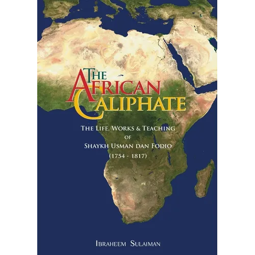 The African Caliphate: The Life, Work and Teachings of Shaykh Usman dan Fodio