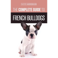 The Complete Guide to French Bulldogs: Everything you need to know to bring home your first French Bulldog Puppy