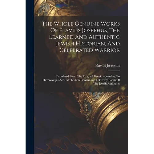 The Whole Genuine Works Of Flavius Josephus, The Learned And Authentic Jewish Historian, And Celebrated Warrior: Translated From The Original Greek, A