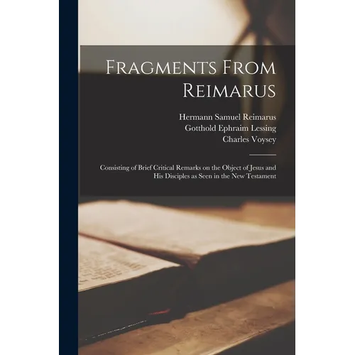 Fragments From Reimarus: Consisting of Brief Critical Remarks on the Object of Jesus and His Disciples as Seen in the New Testament