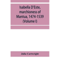 Isabella D'Este, marchioness of Mantua, 1474-1539: a study of the renaissance (Volume I)