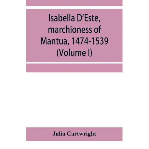 Isabella D'Este, marchioness of Mantua, 1474-1539: a study of the renaissance (Volume I)