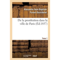 de la Prostitution Dans La Ville de Paris. Tome 1: Suivie d'Un Précis Sur La Prostitution Dans Les Principales Villes de l'Europe