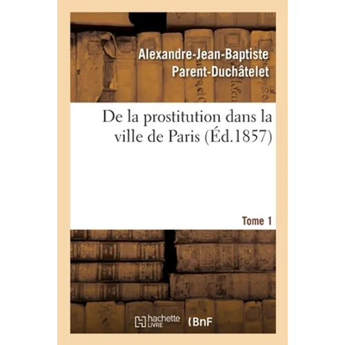 de la Prostitution Dans La Ville de Paris. Tome 1: Suivie d'Un Précis Sur La Prostitution Dans Les Principales Villes de l'Europe