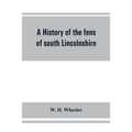 A history of the fens of south Lincolnshire, being a description of the rivers Witham and Welland and their estuary, and an account of the reclamation