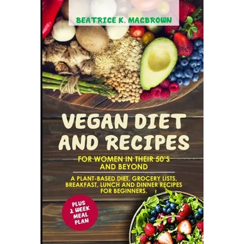 Vegan Diet And Recipes For Women In Their 50's And Beyond: A plant-based diet, grocery lists, breakfast, lunch and dinner recipes for beginners. Plus