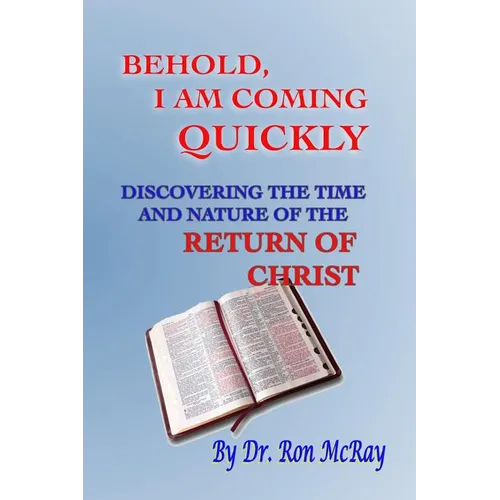 Behold, I Am Coming Quickly: Discovering The Time And Nature Of The Return Of Christ