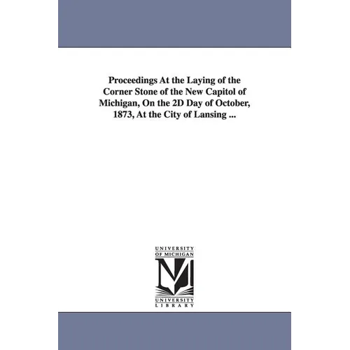 Proceedings at the Laying of the Corner Stone of the New Capitol of Michigan, on the 2D Day of October, 1873, at the City of Lansing ...