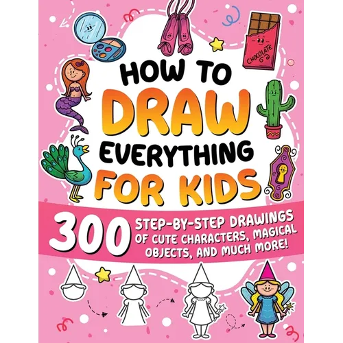 How to Draw Everything for Kids: 300 Step-by-Step Drawings of Cute Characters, Animals, Food, Magical Objects, Gifts, and Much More!