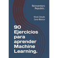 90 Ejercicios para aprender Machine Learning.: Nivel Desde Cero-Básico