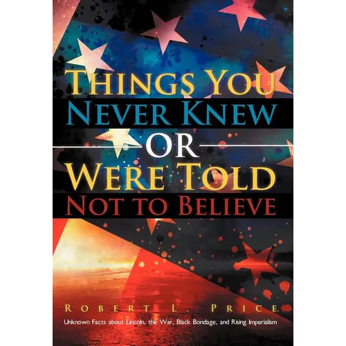 Things You Never Knew or Were Told Not to Believe: Unknown Facts about Lincoln, the War, Black Bondage, and Rising Imperialism