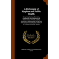A Dictionary of Hygiène and Public Health: Comprising Sanitary Chemistry, Engineering, and Legislation, the Dietetic Value of Foods, and the Detection