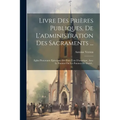 Livre Des Prières Publiques, De L'administration Des Sacraments ...: Eglise Protestante Épiscopale Des Etats Unis D'amerique, Avec Le Psautier Ou Les