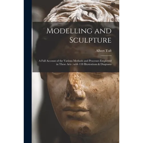 Modelling and Sculpture: a Full Account of the Various Methods and Processes Employed in These Arts: With 118 Illustrations & Diagrams