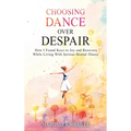 Choosing Dance Over Despair: How I Found Keys to Joy and Recovery While Living With Serious Mental Illness: How I Found Keys to Joy and Recovery While