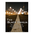 The Black Dahlia Case: The History of the Unsolved Murder of Elizabeth Short