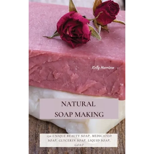 Natural Soap Making: 150 Unique Beauty Soap, Medicated Soap, Glycerin Soap, Liquid Soap, Goat Milk Soap & So Much More