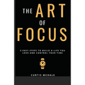 The Art of Focus: 3 Easy Steps to Build a Life You Love and Control Your Time