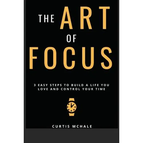 The Art of Focus: 3 Easy Steps to Build a Life You Love and Control Your Time
