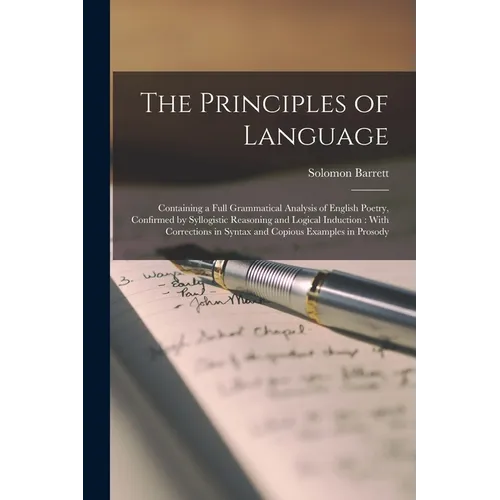 The Principles of Language: Containing a Full Grammatical Analysis of English Poetry, Confirmed by Syllogistic Reasoning and Logical Induction: Wi