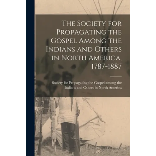 The Society for Propagating the Gospel Among the Indians and Others in North America, 1787-1887 [microform]