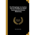 Das Königslager vor Aachen und vor Frankfurt in Seiner Rechtsgeschichtlichen Bedeutung