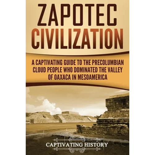 Zapotec Civilization: A Captivating Guide to the Pre-Columbian Cloud People Who Dominated the Valley of Oaxaca in Mesoamerica