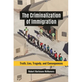 The Criminalization of Immigration: Truth, Lies, Tragedy, and Consequences
