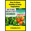How To Grow Healthy & Tasty Vegetables: 2 books in 1 Tomatoes, Cucumbers