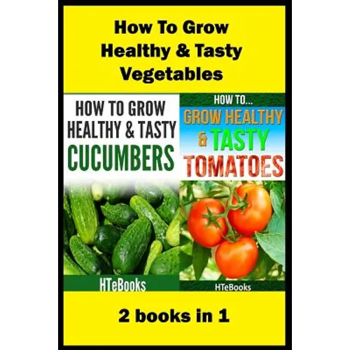 How To Grow Healthy & Tasty Vegetables: 2 books in 1 Tomatoes, Cucumbers