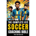 The U12 Soccer Coaching Bible: Everything You Need to Know for Coaching U12 Soccer