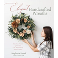 Elegant Handcrafted Wreaths: Make Faux Flowers Come Alive with Breathtaking, Natural Designs