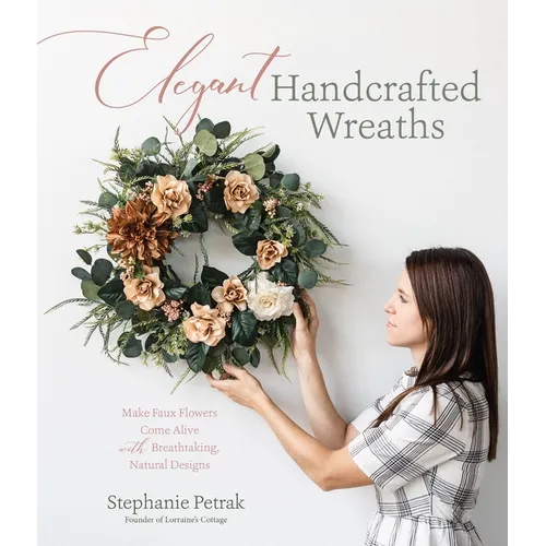 Elegant Handcrafted Wreaths: Make Faux Flowers Come Alive with Breathtaking, Natural Designs