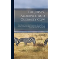The Jersey, Alderney, And Guernsey Cow: Their History, Nature And Management, Showing How To Choose A Good Cow, How To Feed, To Manage, To Milk, And T