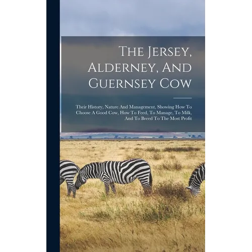 The Jersey, Alderney, And Guernsey Cow: Their History, Nature And Management, Showing How To Choose A Good Cow, How To Feed, To Manage, To Milk, And T