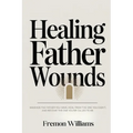 Healing Father Wounds: Maximize the father you have, heal from the one you didn't, and become the one you're called to be