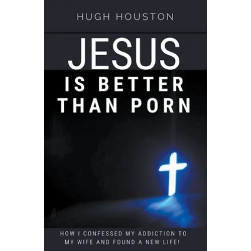 Jesus Is Better Than Porn: How I Confessed my Addiction to My Wife and Found a New Life