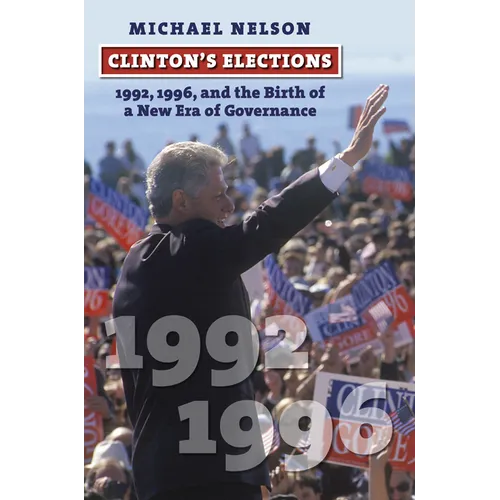 Clinton's Elections: 1992, 1996, and the Birth of a New Era of Governance