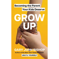 Grow Up: Becoming the Parent Your Kids Deserve